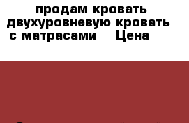 продам кровать двухуровневую кровать  с матрасами. › Цена ­ 15 000 - Ставропольский край, Пятигорск г. Мебель, интерьер » Детская мебель   . Ставропольский край,Пятигорск г.